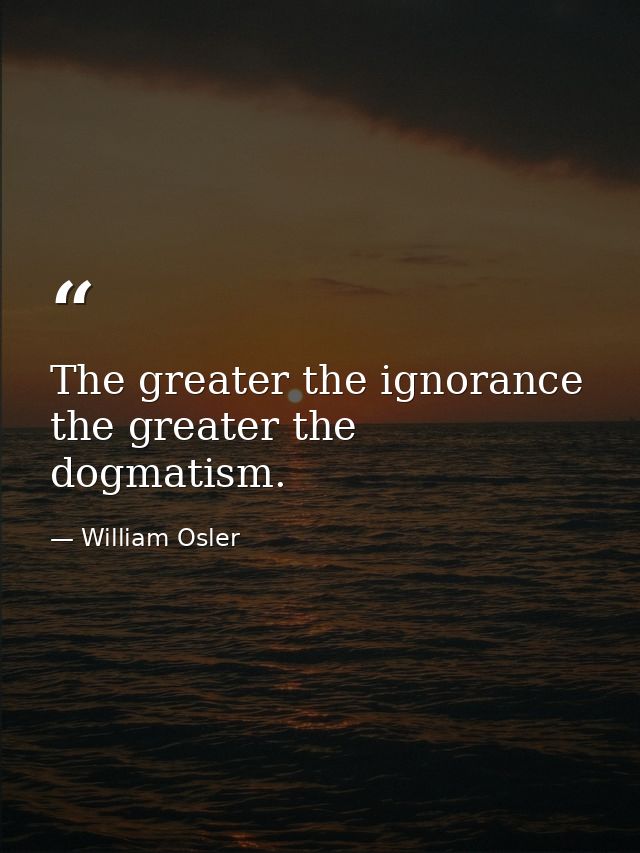 The greater the ignorance the greater the dogmatism. — William Osler