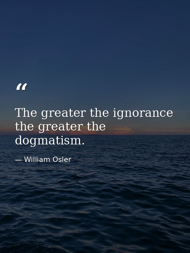 The greater the ignorance the greater the dogmatism. — William Osler