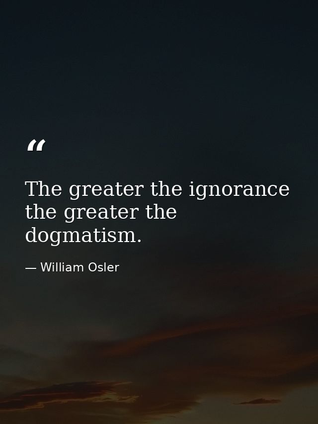 The greater the ignorance the greater the dogmatism. — William Osler