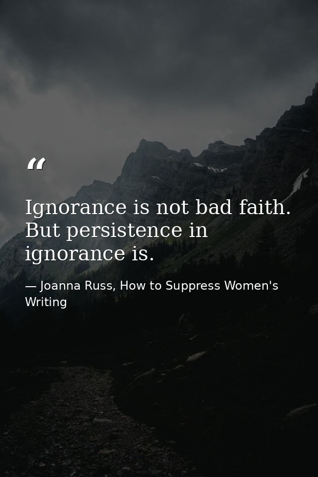 Ignorance is not bad faith. But persistence in ignorance is. — Joanna Russ, How to Suppress Women's Writing