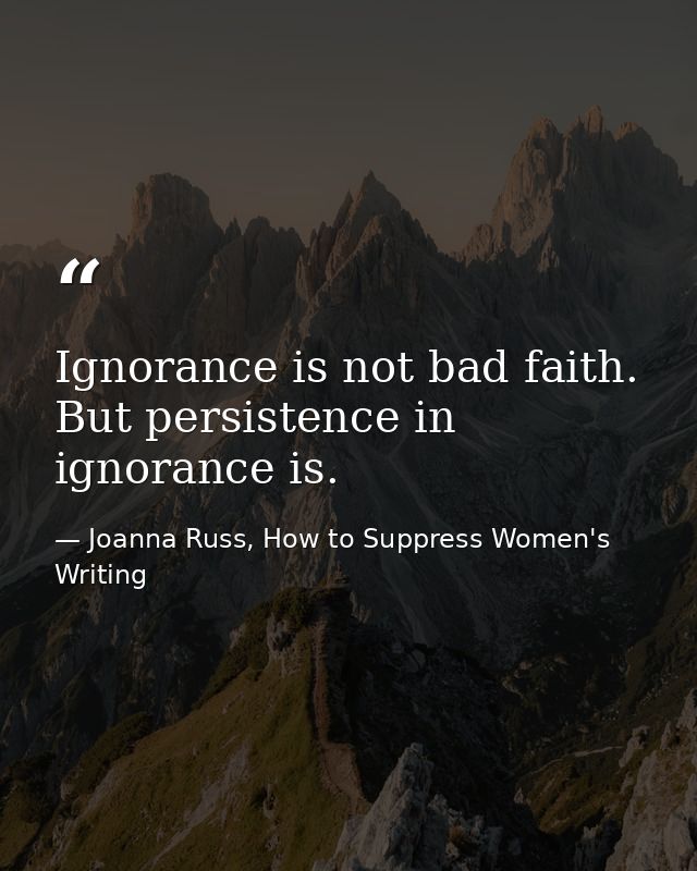 Ignorance is not bad faith. But persistence in ignorance is. — Joanna Russ, How to Suppress Women's Writing