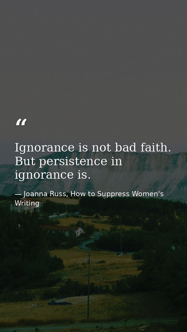 Ignorance is not bad faith. But persistence in ignorance is. — Joanna Russ, How to Suppress Women's Writing