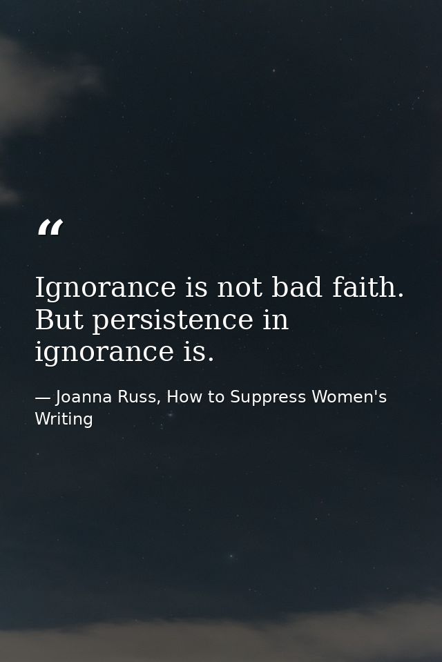 Ignorance is not bad faith. But persistence in ignorance is. — Joanna Russ, How to Suppress Women's Writing
