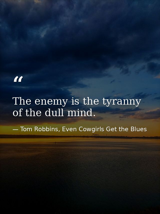 The enemy is the tyranny of the dull mind. — Tom Robbins, Even Cowgirls Get the Blues