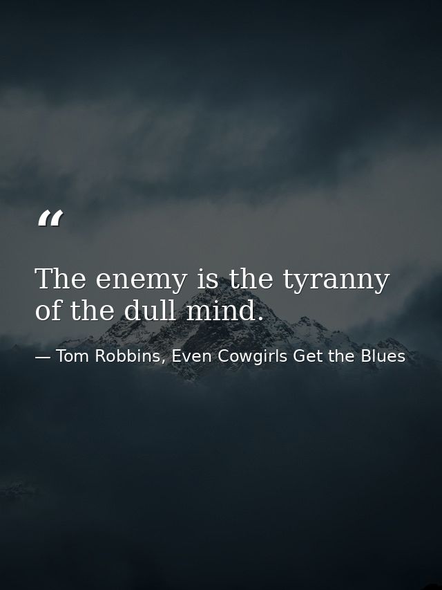 The enemy is the tyranny of the dull mind. — Tom Robbins, Even Cowgirls Get the Blues