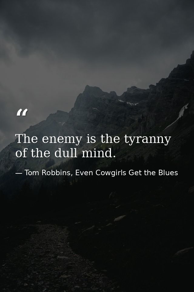 The enemy is the tyranny of the dull mind. — Tom Robbins, Even Cowgirls Get the Blues