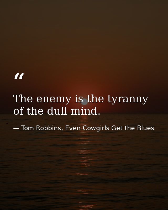 The enemy is the tyranny of the dull mind. — Tom Robbins, Even Cowgirls Get the Blues