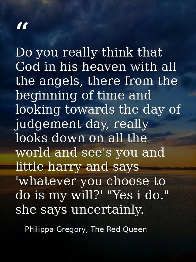Do you really think that God in his heaven with all the angels, there from the beginning of time and looking towards the — Philippa Gregory, The Red Queen
