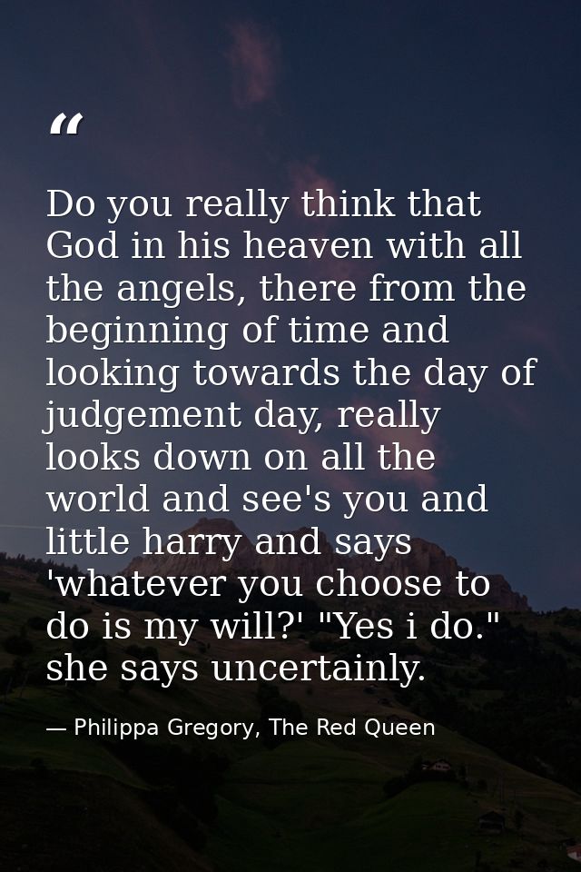 Do you really think that God in his heaven with all the angels, there from the beginning of time and looking towards the — Philippa Gregory, The Red Queen