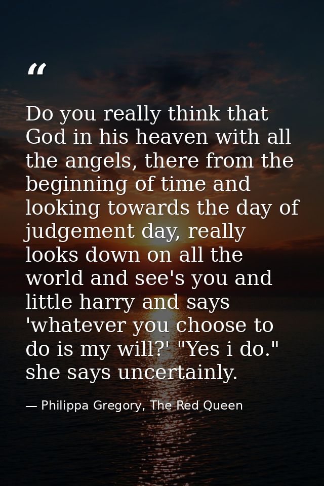 Do you really think that God in his heaven with all the angels, there from the beginning of time and looking towards the — Philippa Gregory, The Red Queen