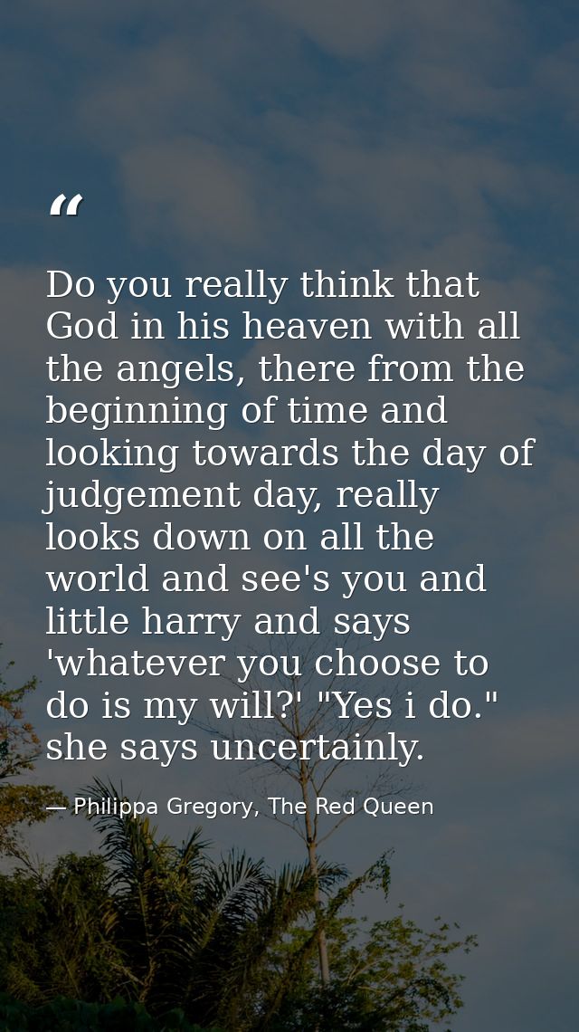 Do you really think that God in his heaven with all the angels, there from the beginning of time and looking towards the — Philippa Gregory, The Red Queen