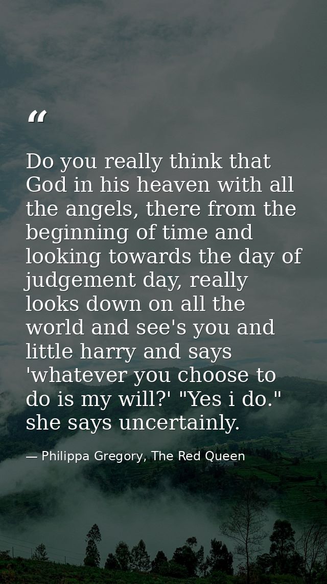 Do you really think that God in his heaven with all the angels, there from the beginning of time and looking towards the — Philippa Gregory, The Red Queen