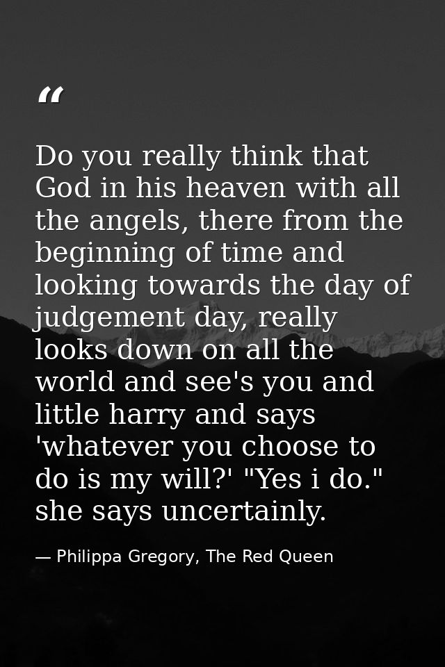 Do you really think that God in his heaven with all the angels, there from the beginning of time and looking towards the — Philippa Gregory, The Red Queen