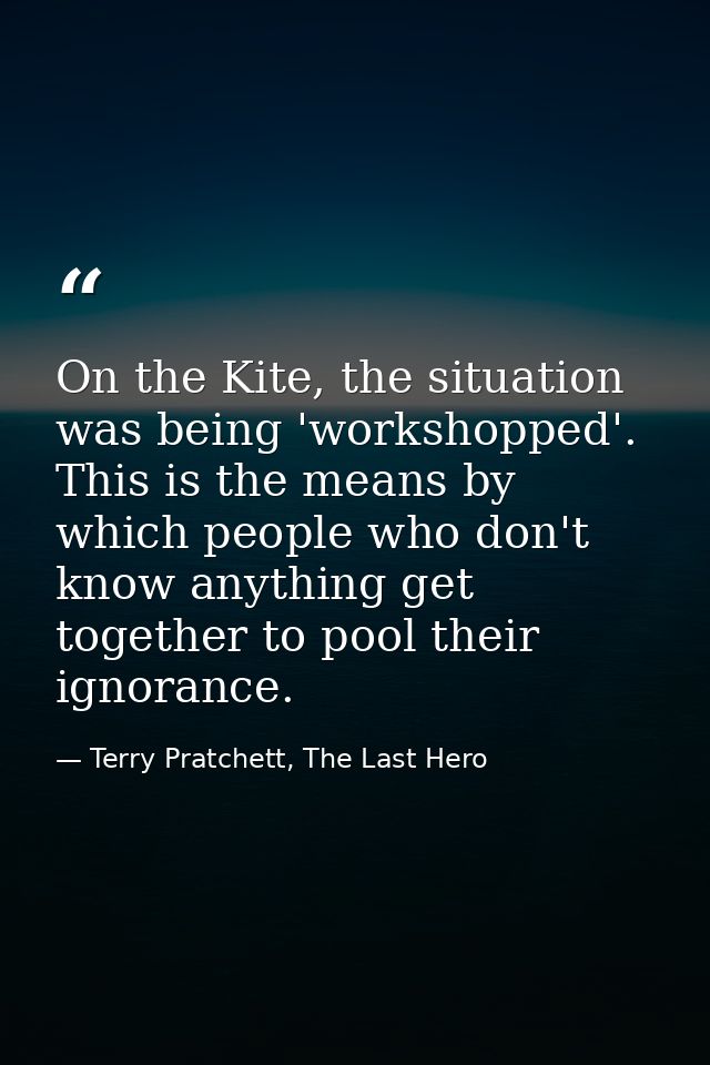 On the Kite, the situation was being 'workshopped'. This is the means by which people who don't know anything get togeth — Terry Pratchett, The Last Hero
