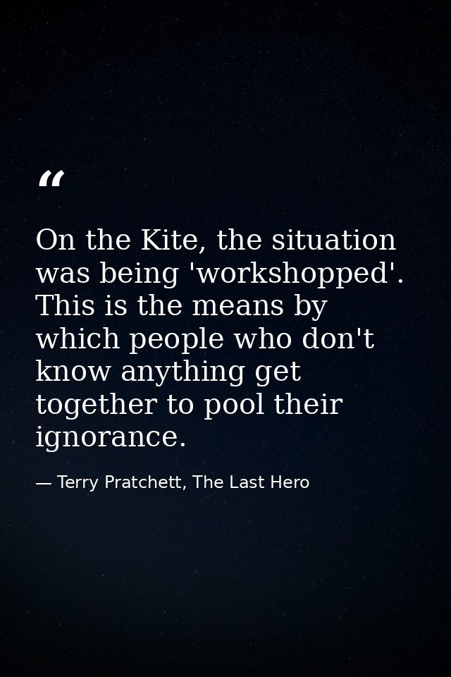 On the Kite, the situation was being 'workshopped'. This is the means by which people who don't know anything get togeth — Terry Pratchett, The Last Hero