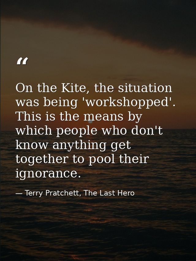 On the Kite, the situation was being 'workshopped'. This is the means by which people who don't know anything get togeth — Terry Pratchett, The Last Hero