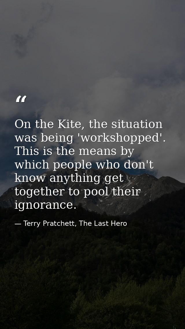 On the Kite, the situation was being 'workshopped'. This is the means by which people who don't know anything get togeth — Terry Pratchett, The Last Hero