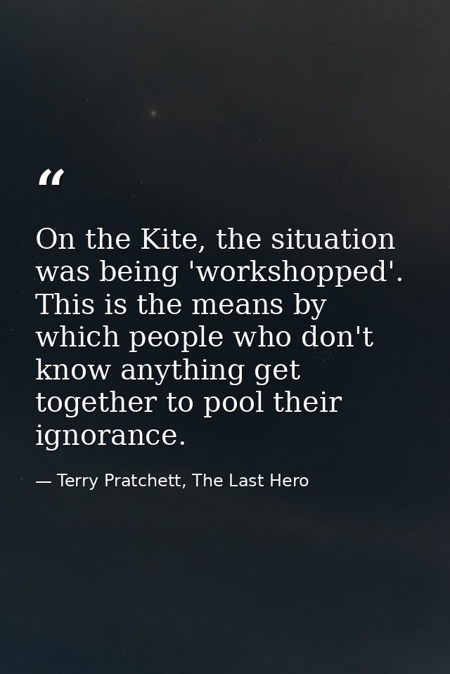 On the Kite, the situation was being 'workshopped'. This is the means by which people who don't know anything get togeth — Terry Pratchett, The Last Hero