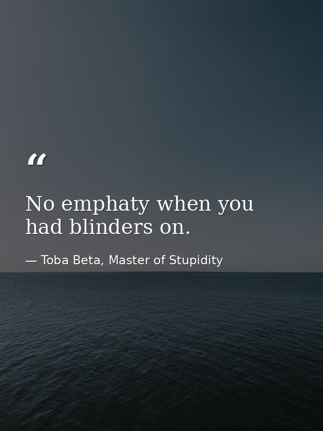 No emphaty when you had blinders on. — Toba Beta, Master of Stupidity