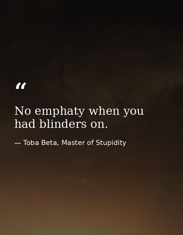 No emphaty when you had blinders on. — Toba Beta, Master of Stupidity