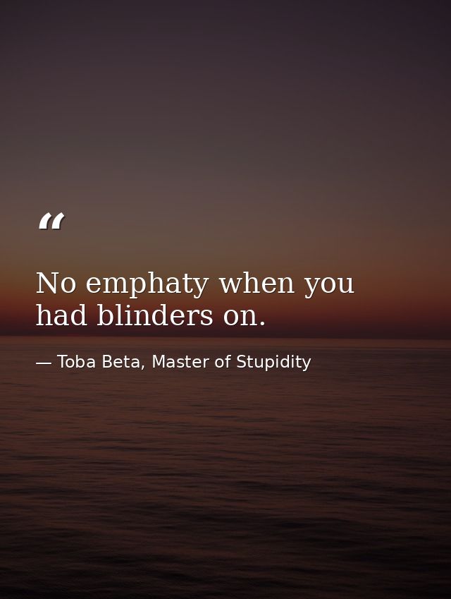 No emphaty when you had blinders on. — Toba Beta, Master of Stupidity