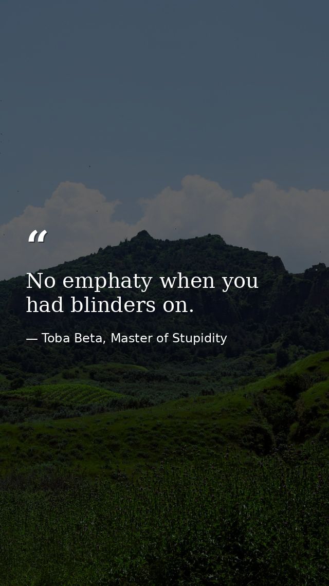 No emphaty when you had blinders on. — Toba Beta, Master of Stupidity