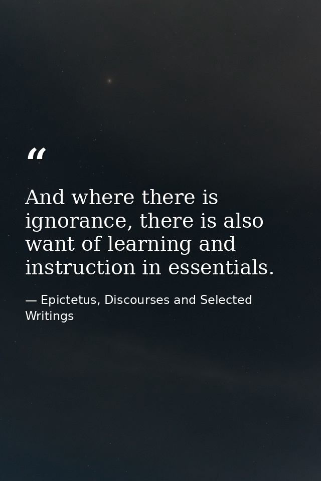 And where there is ignorance, there is also want of learning and instruction in essentials. — Epictetus, Discourses and Selected Writings