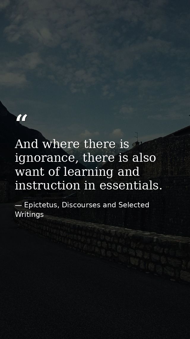 And where there is ignorance, there is also want of learning and instruction in essentials. — Epictetus, Discourses and Selected Writings