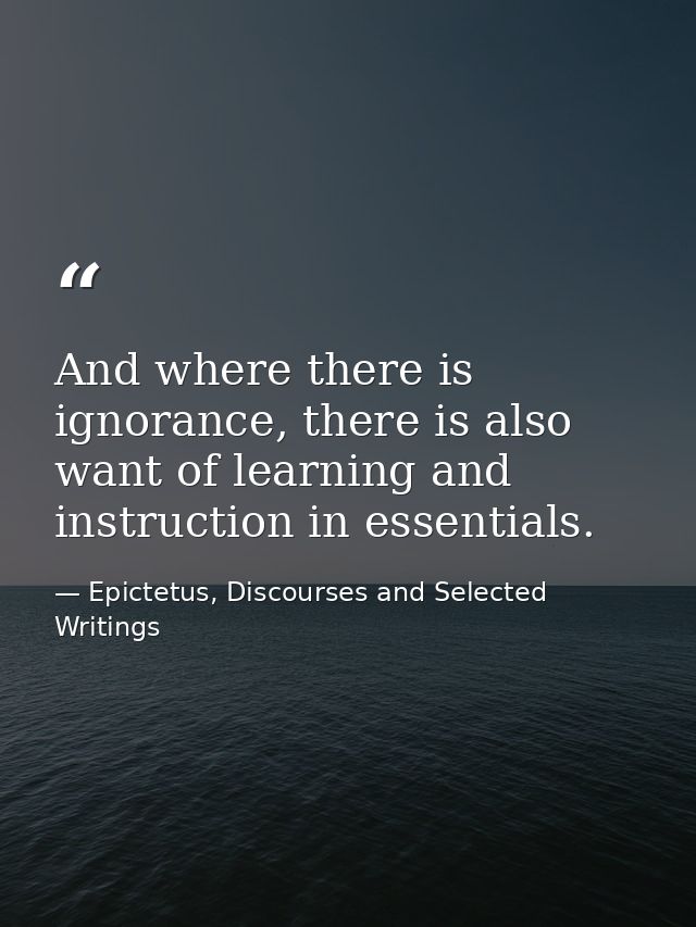 And where there is ignorance, there is also want of learning and instruction in essentials. — Epictetus, Discourses and Selected Writings