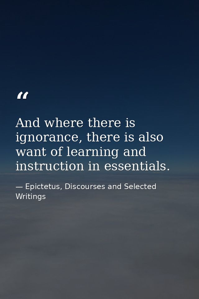 And where there is ignorance, there is also want of learning and instruction in essentials. — Epictetus, Discourses and Selected Writings