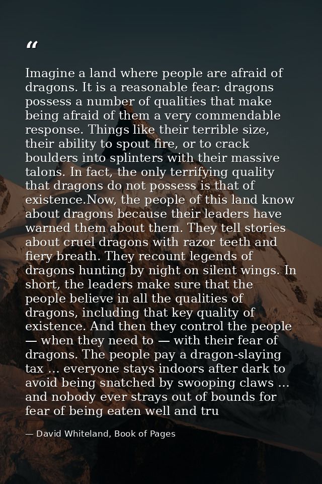 Imagine a land where people are afraid of dragons. It is a reasonable fear: dragons possess a number of qualities that m — David Whiteland, Book of Pages