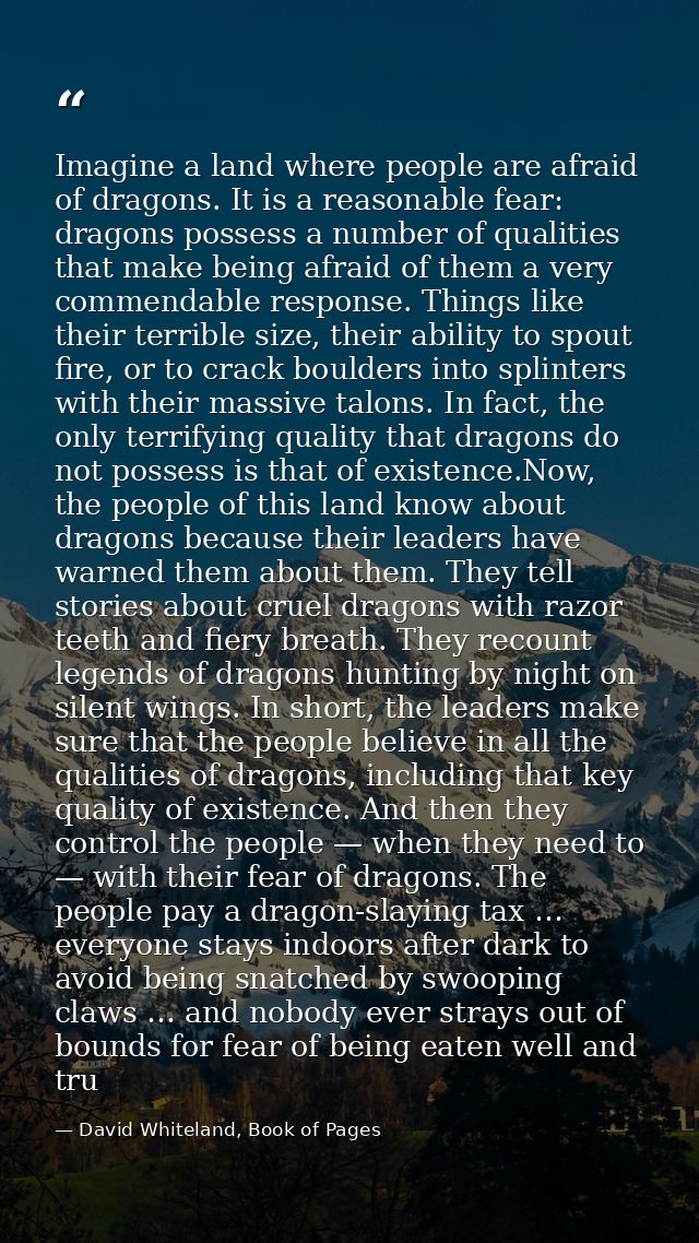 Imagine a land where people are afraid of dragons. It is a reasonable fear: dragons possess a number of qualities that m — David Whiteland, Book of Pages