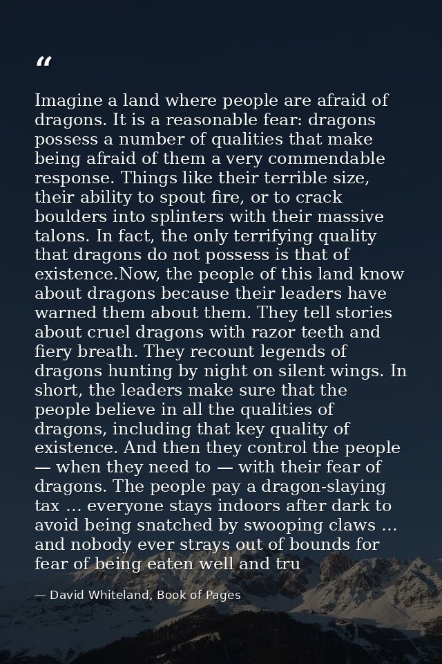 Imagine a land where people are afraid of dragons. It is a reasonable fear: dragons possess a number of qualities that m — David Whiteland, Book of Pages