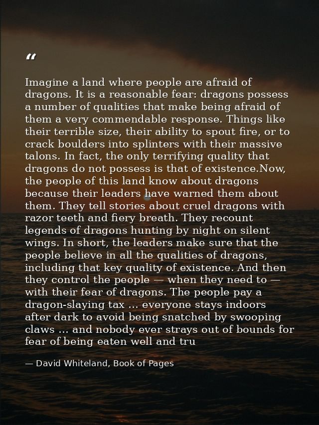 Imagine a land where people are afraid of dragons. It is a reasonable fear: dragons possess a number of qualities that m — David Whiteland, Book of Pages