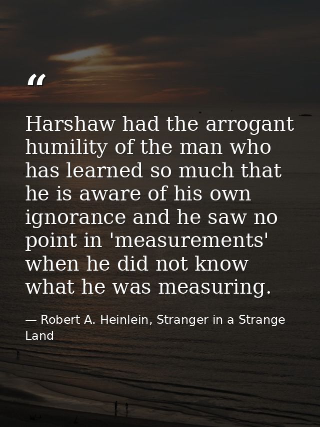 Harshaw had the arrogant humility of the man who has learned so much that he is aware of his own ignorance and he saw no — Robert A. Heinlein, Stranger in a Strange Land
