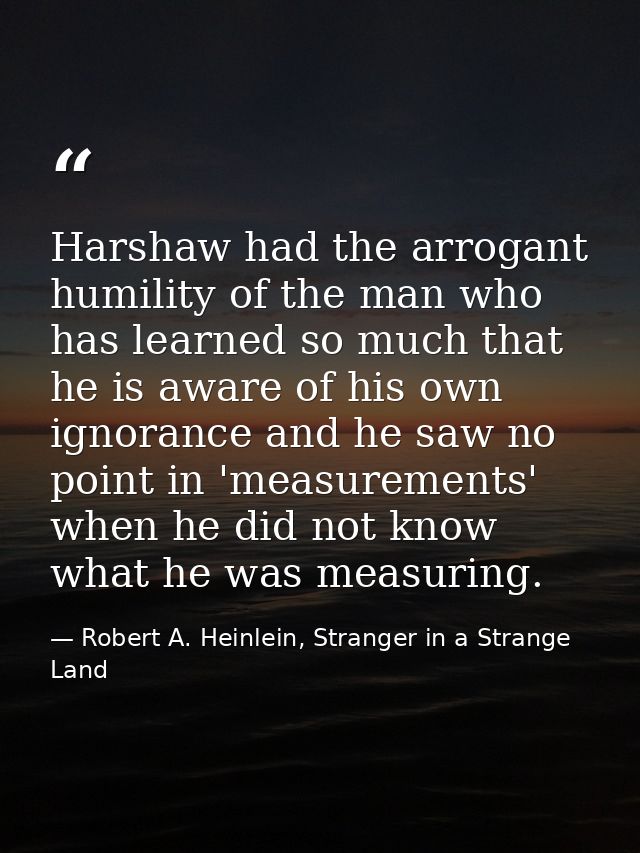 Harshaw had the arrogant humility of the man who has learned so much that he is aware of his own ignorance and he saw no — Robert A. Heinlein, Stranger in a Strange Land