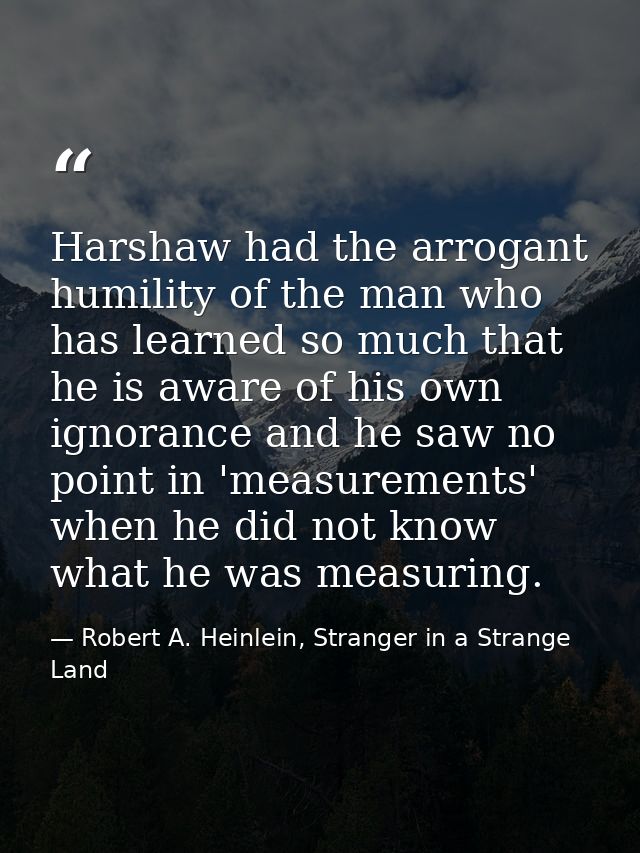 Harshaw had the arrogant humility of the man who has learned so much that he is aware of his own ignorance and he saw no — Robert A. Heinlein, Stranger in a Strange Land