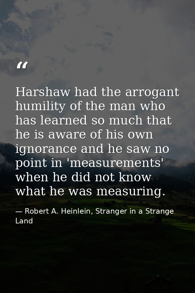 Harshaw had the arrogant humility of the man who has learned so much that he is aware of his own ignorance and he saw no — Robert A. Heinlein, Stranger in a Strange Land