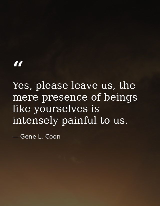Yes, please leave us, the mere presence of beings like yourselves is intensely painful to us. — Gene L. Coon