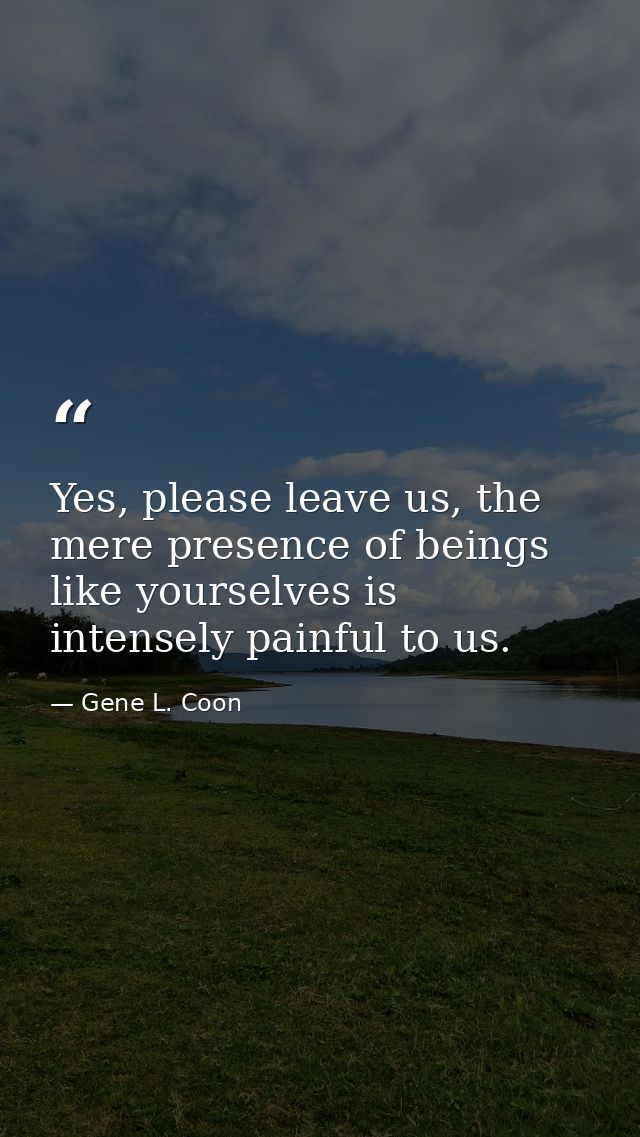 Yes, please leave us, the mere presence of beings like yourselves is intensely painful to us. — Gene L. Coon