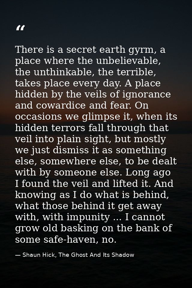 There is a secret earth gyrm, a place where the unbelievable, the unthinkable, the terrible, takes place every day. A pl — Shaun Hick, The Ghost And Its Shadow