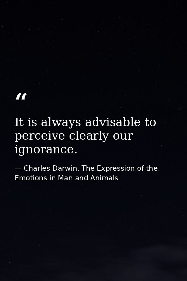 It is always advisable to perceive clearly our ignorance. — Charles Darwin, The Expression of the Emotions in Man and Animals