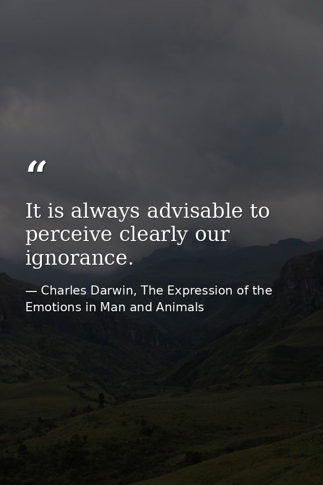 It is always advisable to perceive clearly our ignorance. — Charles Darwin, The Expression of the Emotions in Man and Animals