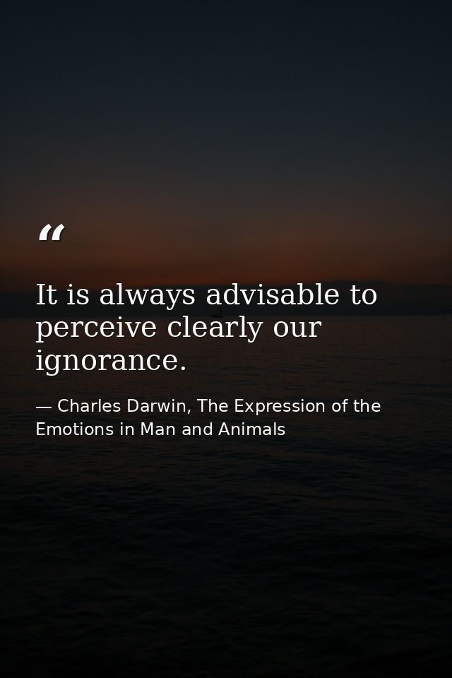 It is always advisable to perceive clearly our ignorance. — Charles Darwin, The Expression of the Emotions in Man and Animals