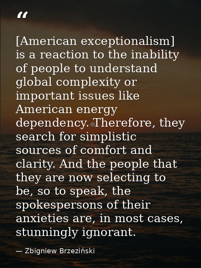 [American exceptionalism] is a reaction to the inability of people to understand global complexity or important issues l — Zbigniew Brzeziński