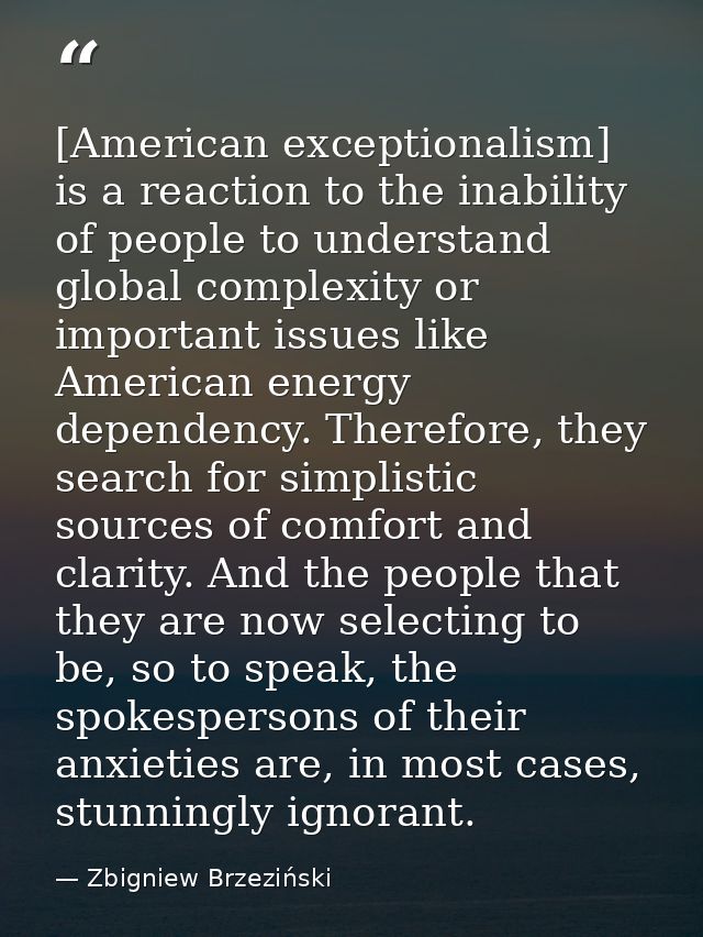 [American exceptionalism] is a reaction to the inability of people to understand global complexity or important issues l — Zbigniew Brzeziński