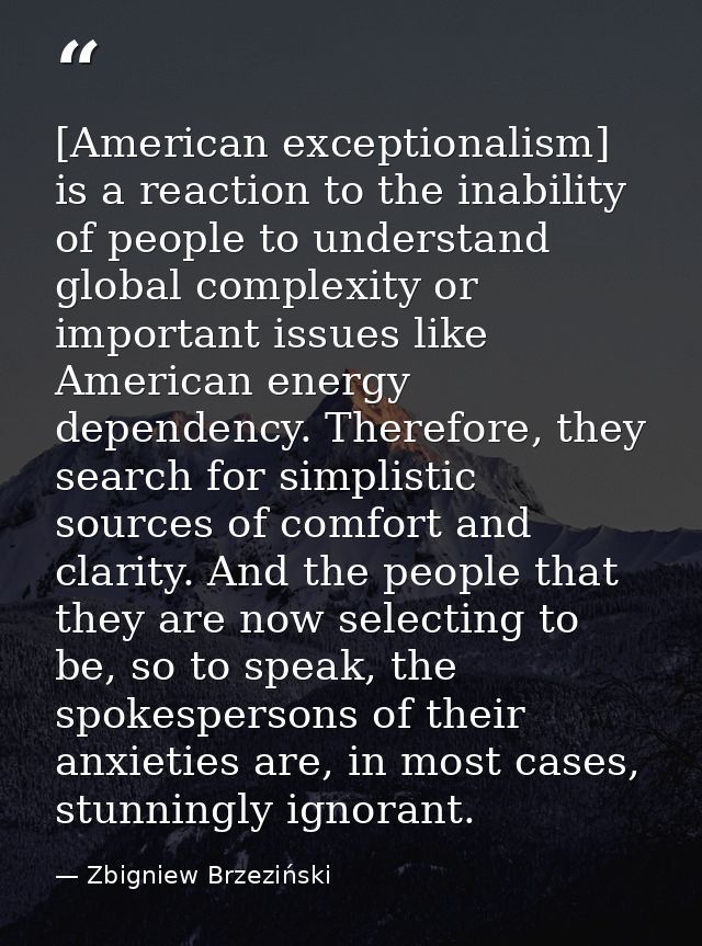 [American exceptionalism] is a reaction to the inability of people to understand global complexity or important issues l — Zbigniew Brzeziński