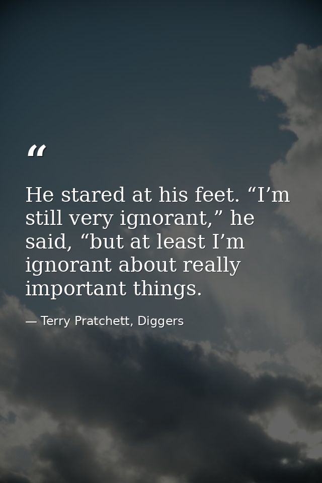 He stared at his feet. “I’m still very ignorant,” he said, “but at least I’m ignorant about really important things. — Terry Pratchett, Diggers