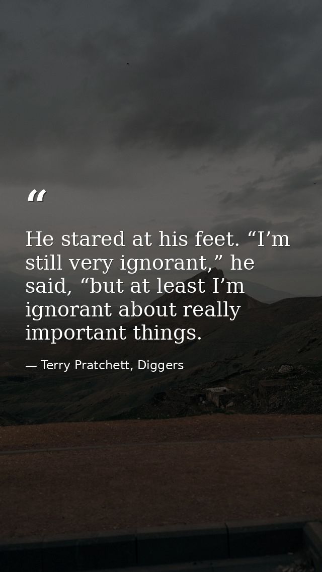 He stared at his feet. “I’m still very ignorant,” he said, “but at least I’m ignorant about really important things. — Terry Pratchett, Diggers