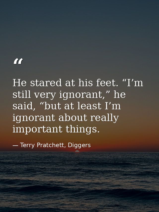 He stared at his feet. “I’m still very ignorant,” he said, “but at least I’m ignorant about really important things. — Terry Pratchett, Diggers